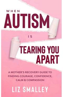 Coperta cărții 'When Autism Is Tearing You Apart: A Mother's Recovery Guide To Finding Courage, Confidence, Calm & Compassion - Liz'