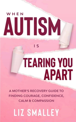 Coperta cărții 'When Autism Is Tearing You Apart: A Mother's Recovery Guide To Finding Courage, Confidence, Calm & Compassion - Liz'