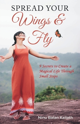 SPREAD YOUR Wings & Fly: 9 Secrets to Create a Magical Life Through Small Steps - Ninu Balan Kailath