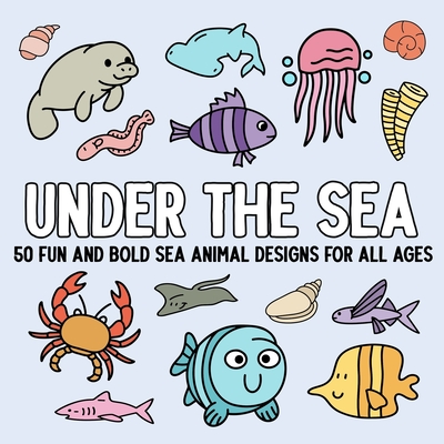 Under the Sea: 50 Fun and Bold Sea Animal Designs for All Ages - 