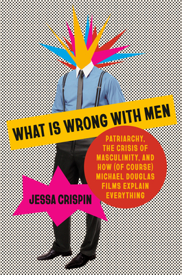 What Is Wrong with Men: Patriarchy, the Crisis of Masculinity, and How (of Course) Michael Douglas Films Explain Everything - Jessa Crispin