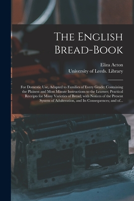 The English Bread-book: for Domestic Use, Adapted to Families of Every Grade: Containing the Plainest and Most Minute Instructions to the Lear - Eliza 1799-1859 Acton