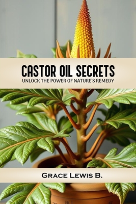 Castor Oil Secrets: Unlock the Power of Nature's Remedy - Grace B. Lewis