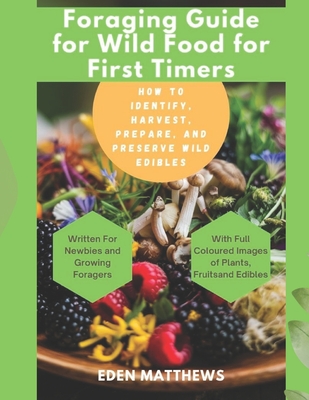 Foraging Guide For Wild Food For First Timers: How to Identify, Harvest, Prepare, and Preserve Wild Edibles - Eden Matthews