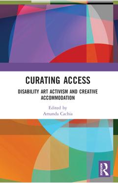 Coperta cărții 'Curating Access: Disability Art Activism and Creative Accommodation - Amanda Cachia'