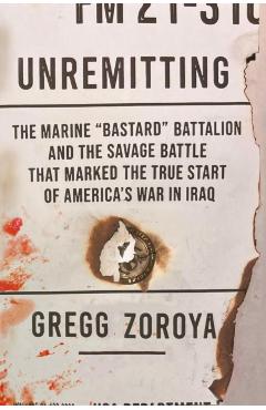 Unremitting: The Marine Bastard Battalion and the Savage Battle That Marked the True Start of America's War in Iraq - Gregg Zoroya