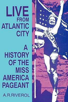 Live from Atlantic City: The Miss America Pageant Before, After, and In Spite of Television - A. R. Riverol