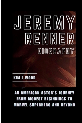 Jeremy Renner: An American Actor's Journey From Modest Beginnings to Marvel Superhero and Beyond - Kim L. Wood