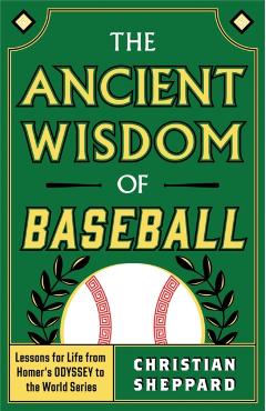 The Ancient Wisdom of Baseball: Lessons for Life from Homer's Odyssey to the World Series - Christian Sheppard