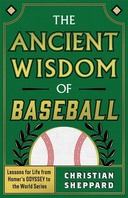 The Ancient Wisdom of Baseball: Lessons for Life from Homer's Odyssey to the World Series - Christian Sheppard