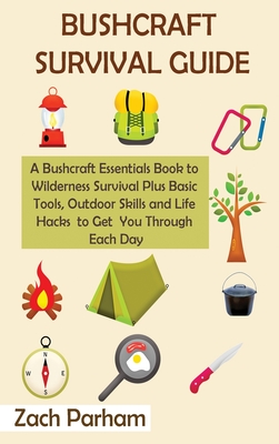 Bushcraft Survival Guide: A Bushcraft Essentials Book to Wilderness Survival Plus Basic Tools, Outdoor Skills and Life Hacks to Get You Through Each D - Zach Parham
