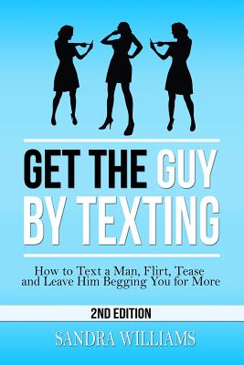 Get the Guy by Texting: How to Text a Man, Flirt, Tease and Leave Him Begging You for More - Sandra Williams