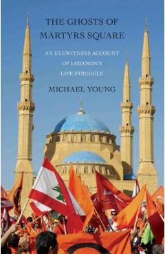 The Ghosts of Martyrs Square: An Eyewitness Account of Lebanon's Life Struggle