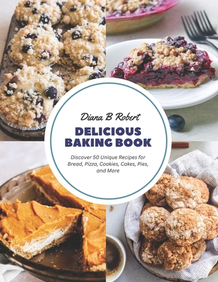 Delicious Baking Book: Discover 50 Unique Recipes for Bread, Pizza, Cookies, Cakes, Pies, and More - Diana B. Robert