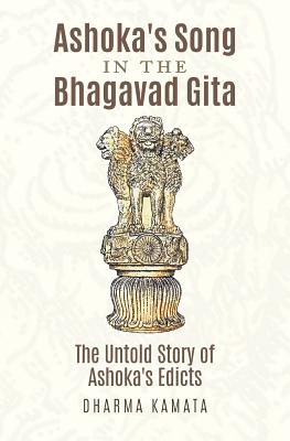 Ashoka's Song In The Bhagavad Gita: The Untold Story of Ashoka's Edicts - Dharma Kamata