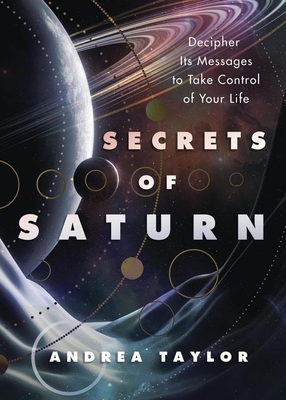 Secrets of Saturn: Decipher Its Messages to Take Control of Your Life - Andrea Taylor