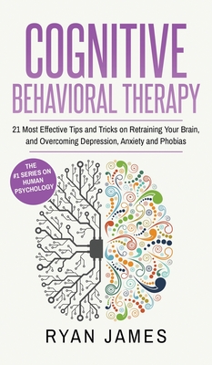 Cognitive Behavioral Therapy: 21 Most Effective Tips and Tricks on Retraining Your Brain, and Overcoming Depression, Anxiety and Phobias (Cognitive - Ryan James