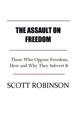 The Assault on Freedom: Those Who Oppose Freedom, How and Why They Subvert It - Scott Robinson