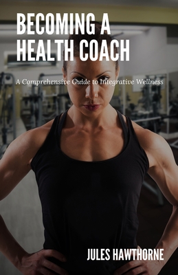 Becoming a Health Coach: A Comprehensive Guide to Integrative Wellness - Jules Hawthorne