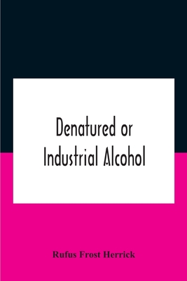 Coperta cărții 'Denatured Or Industrial Alcohol; A Treatise On The History, Manufacture, Composition, Uses, And Possibilities Of'