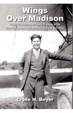 Coperta cărții 'Wings Over Madison: From The Journals of Clyde H. Beyer at the Dixie Flying Service in Madison, Indiana 1931-1933 -'