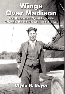 Coperta cărții 'Wings Over Madison: From The Journals of Clyde H. Beyer at the Dixie Flying Service in Madison, Indiana 1931-1933 -'