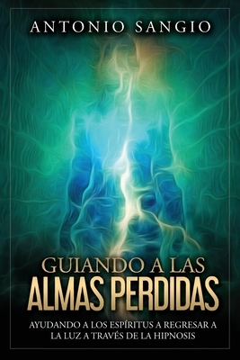 Guiando a las almas perdidas: Ayudando a los espritus a regresar a la luz a travs de la hipnosis - Antonio Sangio