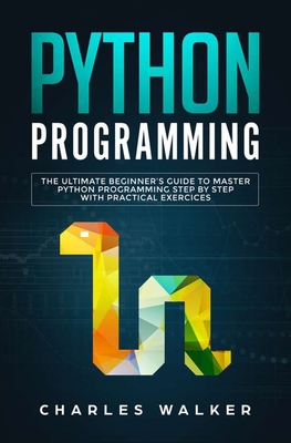 Python Programming: The Ultimate Beginner's Guide to Master Python Programming Step by Step with Practical Exercices - Charles Walker