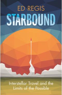 Starbound: Interstellar Travel and the Limits of the Possible - Ed Regis