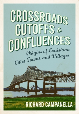 Crossroads, Cutoffs, and Confluences: Origins of Louisiana Cities, Towns, and Villages - Richard Campanella