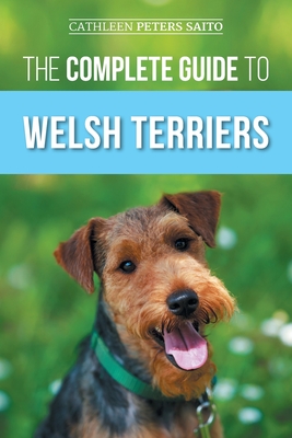The Complete Guide to Welsh Terriers: Choosing, Preparing for, Training, Grooming, Socializing, Exercising, Feeding, and Loving Your New Welsh Terrier - Cathleen Peters Saito