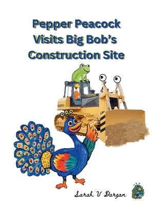 Pepper Peacock Visits Big Bob's Construction Site - Sarah V. Dargan