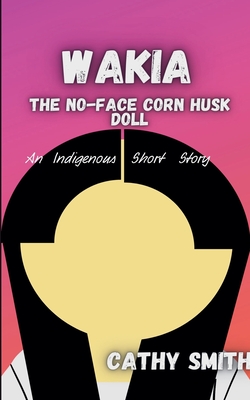 Wakia-The No Face Cornhusk Doll: An Indigenous Short Story - Cathy Smith