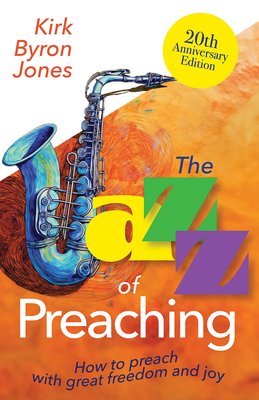 The Jazz of Preaching, 20th Anniversary Edition: How to Preach with Great Freedom and Joy - Kirk Byron Jones