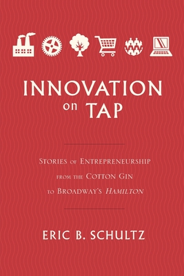 Innovation on Tap: Stories of Entrepreneurship from the Cotton Gin to Broadway's Hamilton - Eric Schultz