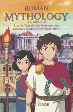Coperta cărții 'Roman Mythology for Kids Ages 8-12: Exciting Tales of Gods, Goddesses, and Legendary Creatures from Ancient Rome -'
