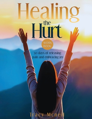 Healing the Hurt: 30 Days to Release Pain and Embrace Joy: A Prayer-Based Healing Pain and Trauma Workbook - Tracy Mcneil