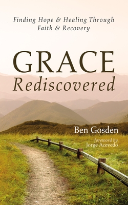 Grace Rediscovered: Finding Hope and Healing Through Faith and Recovery - Ben Gosden