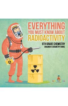 Coperta cărții 'Everything You Must Know about Radioactivity 6th Grade Chemistry Children's Chemistry Books -'