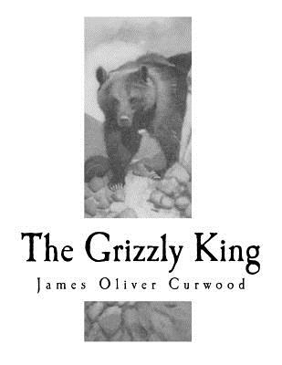 The Grizzly King: A Romance of the Wild - James Oliver Curwood