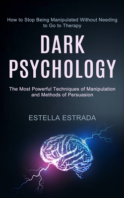 Dark Psychology: How to Stop Being Manipulated Without Needing to Go to Therapy (The Most Powerful Techniques of Manipulation and Methods of Persuasio - Estella Estrada