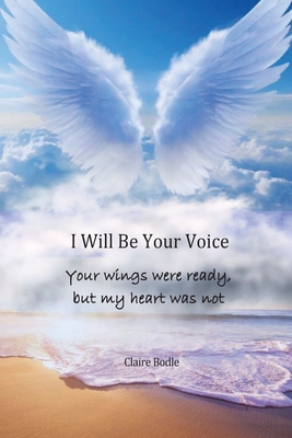 I Will Be Your Voice: Your Wings Were Ready, But My Heart Was Not - Claire Bodle