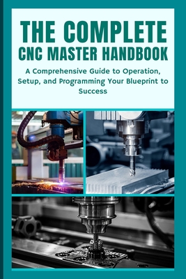 The Complete CNC Master Handbook: A Comprehensive Guide to Operation, Setup, and Programming Your Blueprint to Success - Nishioka Yoshihiro