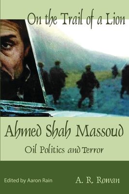 On the Trail of a Lion: Ahmed Shah Massoud Oil Politics and Terror - A. R. Rowan