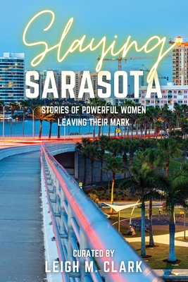 Slaying Sarasota: Stories of Powerful Women Leaving their Mark - Leigh M. Clark