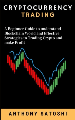 Cryptocurrency Trading: A Beginner Guide to understand Blockchain World and Effective Strategies to Trading Crypto and make Profit - Anthony Satoshi