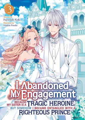 I Abandoned My Engagement Because My Sister Is a Tragic Heroine, But Somehow I Became Entangled with a Righteous Prince (Light Novel) Vol. 3 - Fuyutsuki Koki