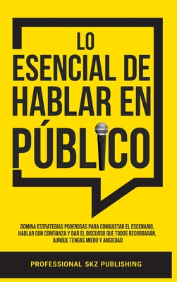 Lo Esencial De Hablar En Público: Domina Estrategias Poderosas para Conquistar el Escenario, Hablar con Confianza y Dar el Discurso que Todos Recordar - Professional Skz Publishing