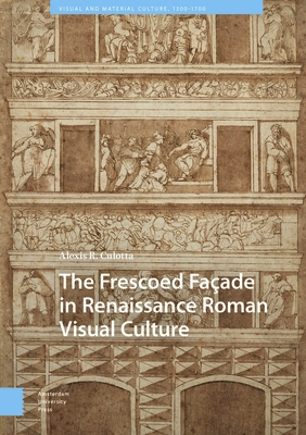 The Frescoed Faade in Renaissance Roman Visual Culture - Alexis Culotta