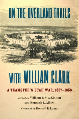On the Overland Trails with William Clark: A Teamster's Utah War, 1857-1858 - William P. Mackinnon